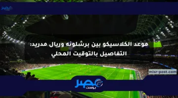 موعد الكلاسيكو بين برشلونة وريال مدريد: التفاصيل بالتوقيت المحلي